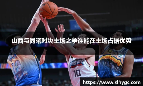 山西与同曦对决主场之争谁能在主场占据优势