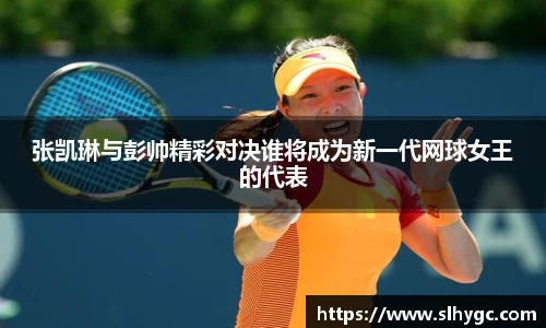 张凯琳与彭帅精彩对决谁将成为新一代网球女王的代表