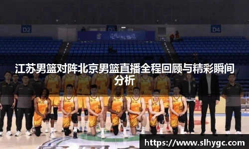 江苏男篮对阵北京男篮直播全程回顾与精彩瞬间分析