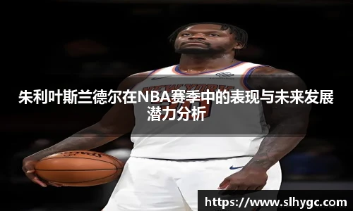 朱利叶斯兰德尔在NBA赛季中的表现与未来发展潜力分析